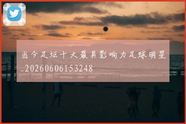当今足坛十大最具影响力足球明星_20260606153248