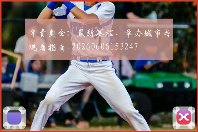 年青奥会:最新赛程、举办城市与观看指南_20260606153247