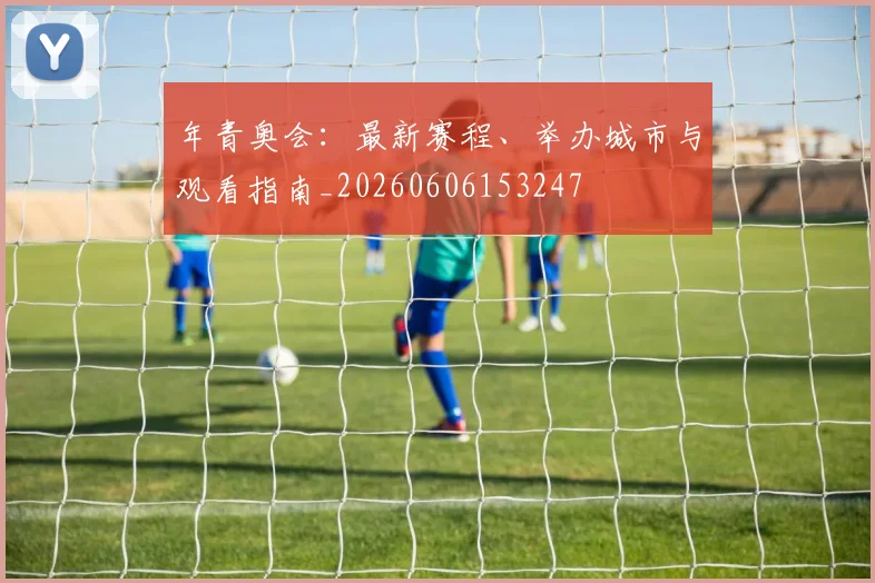 年青奥会:最新赛程、举办城市与观看指南_20260606153247