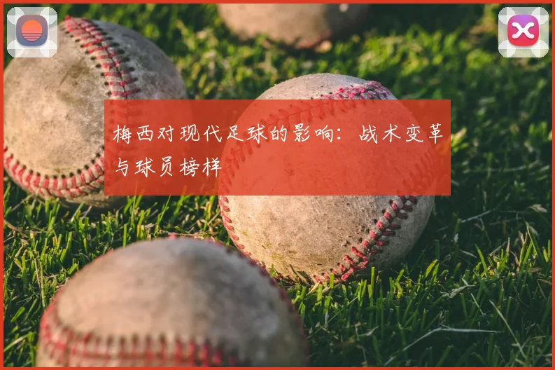 梅西对现代足球的影响:战术变革与球员榜样