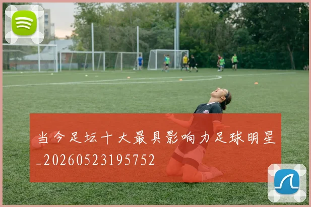 当今足坛十大最具影响力足球明星_20260523195752