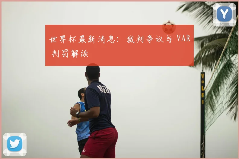 世界杯最新消息：裁判争议与 VAR 判罚解读