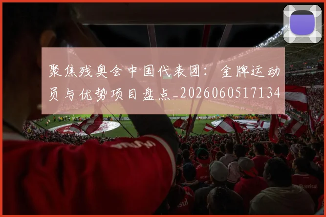 聚焦残奥会中国代表团:金牌运动员与优势项目盘点_20260605171340