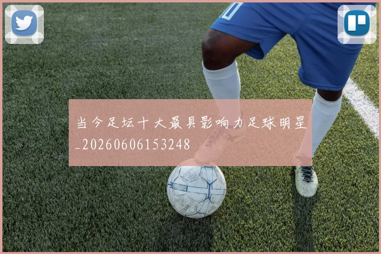 当今足坛十大最具影响力足球明星_20260606153248