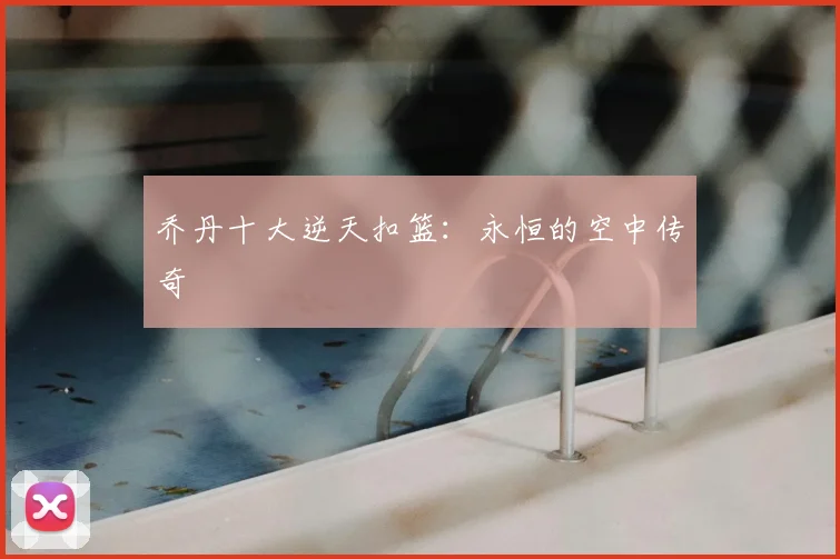 乔丹十大逆天扣篮：永恒的空中传奇