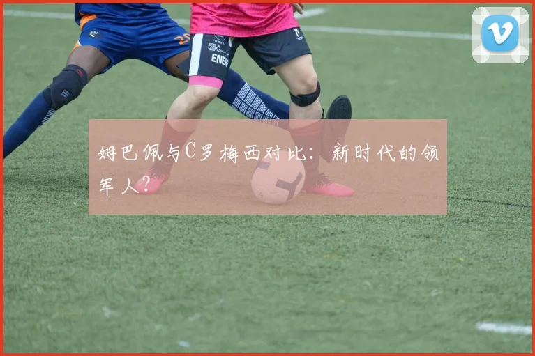 姆巴佩与C罗梅西对比：新时代的领军人？