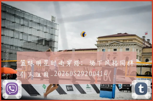 篮球明星时尚穿搭:场下风格同样引人注目_20260529200414