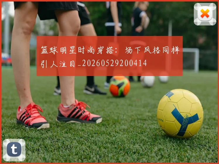 篮球明星时尚穿搭：场下风格同样引人注目_20260529200414