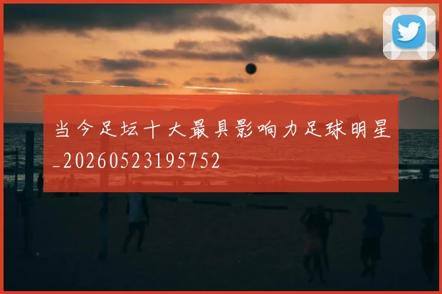 当今足坛十大最具影响力足球明星_20260523195752