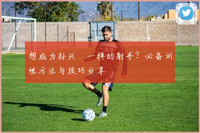 想成为孙兴慜一样的射手？必备训练方法与技巧分享