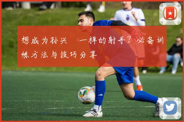 想成为孙兴慜一样的射手？必备训练方法与技巧分享