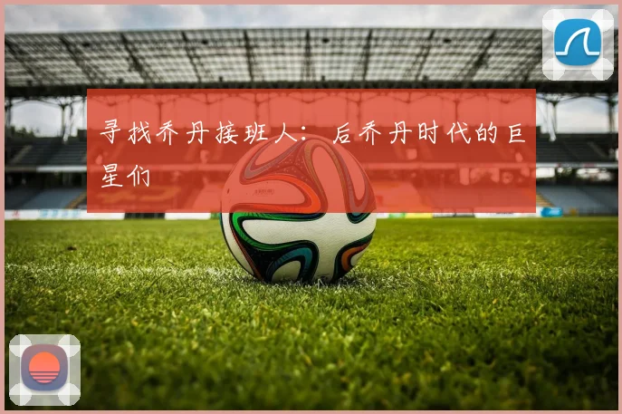 寻找乔丹接班人：后乔丹时代的巨星们