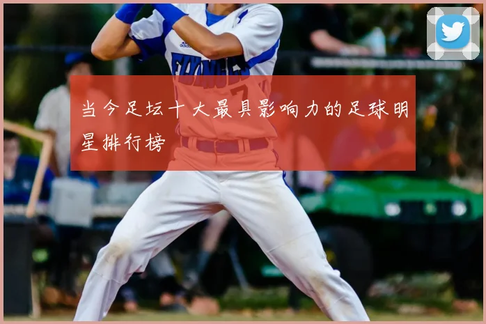 当今足坛十大最具影响力的足球明星排行榜