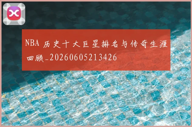 NBA 历史十大巨星排名与传奇生涯回顾_20260605213426