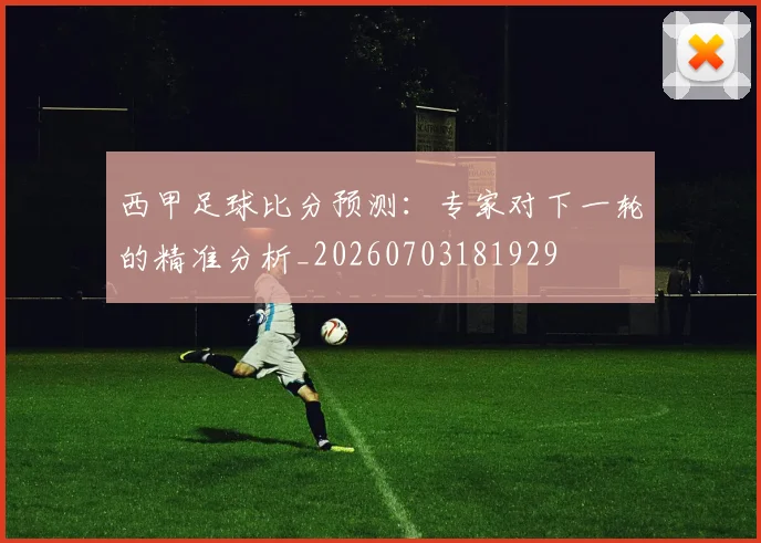 西甲足球比分预测:专家对下一轮的精准分析_20260703181929