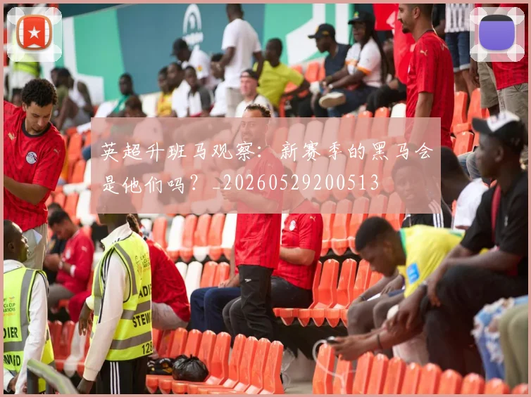 英超升班马观察：新赛季的黑马会是他们吗？_20260529200513