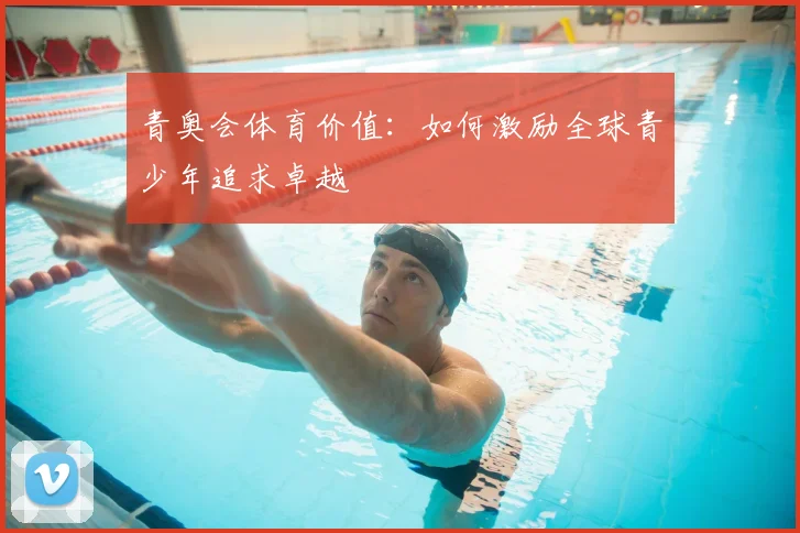 青奥会体育价值:如何激励全球青少年追求卓越