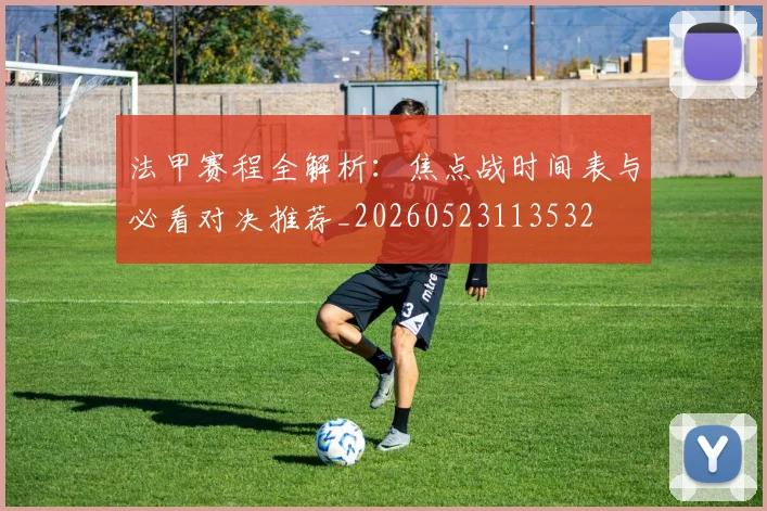 法甲赛程全解析:焦点战时间表与必看对决推荐_20260523113532