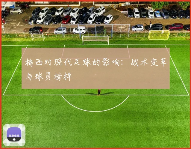 梅西对现代足球的影响:战术变革与球员榜样