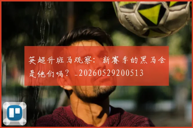 英超升班马观察：新赛季的黑马会是他们吗？_20260529200513