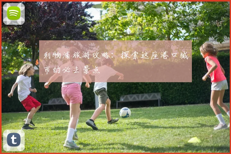 利物浦旅游攻略：探索这座港口城市的必去景点